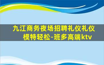 九江商务夜场招聘礼仪礼仪模特轻松-班多高端ktv