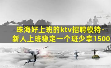 珠海好上班的ktv招聘模特-新人上班稳定一个班少拿1500
